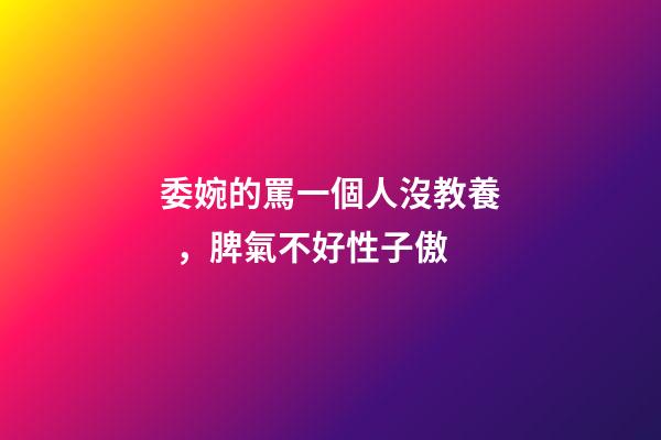 委婉的罵一個人沒教養，脾氣不好性子傲